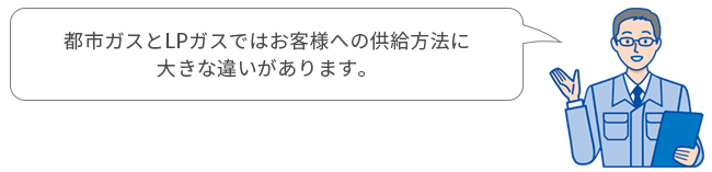 都市ガスとLPガスではお客様への供給方法に大きな違いがあります。